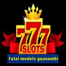 fatal models guanambi
