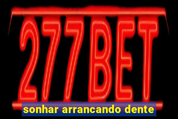 sonhar arrancando dente