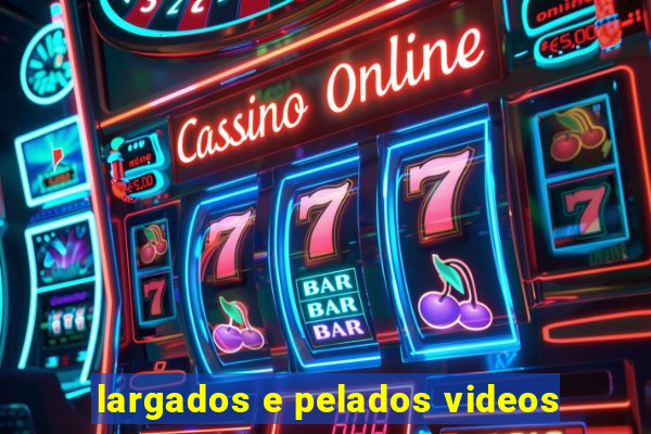 largados e pelados videos