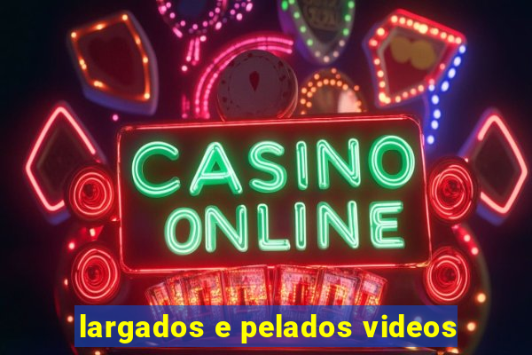 largados e pelados videos