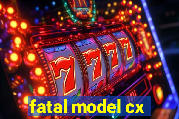 fatal model cx