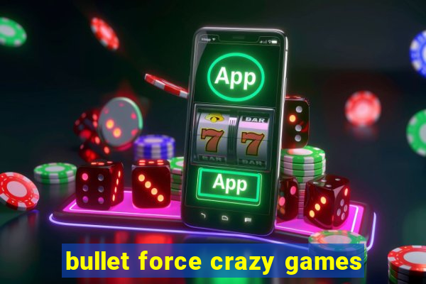 bullet force crazy games