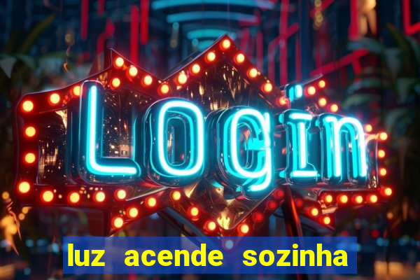 luz acende sozinha a noite espiritismo luz