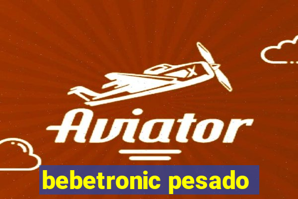 bebetronic pesado
