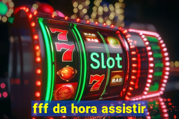 fff da hora assistir
