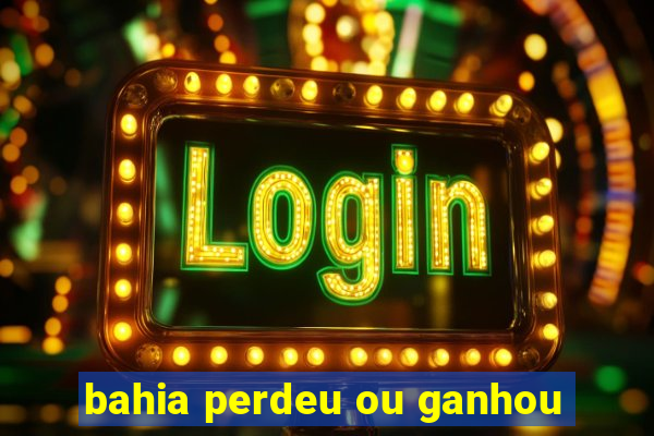 bahia perdeu ou ganhou