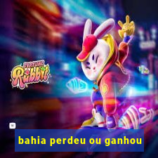 bahia perdeu ou ganhou