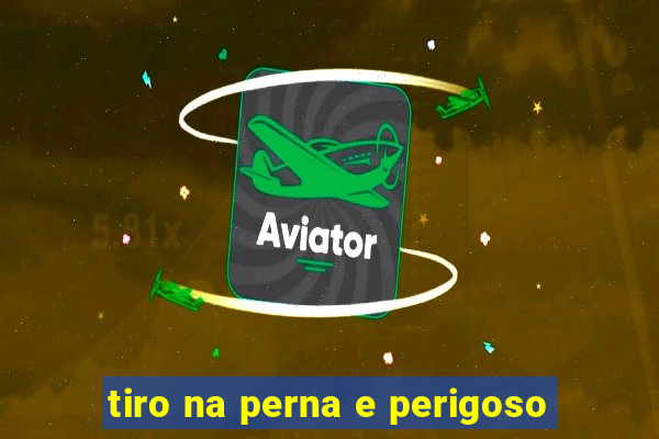tiro na perna e perigoso