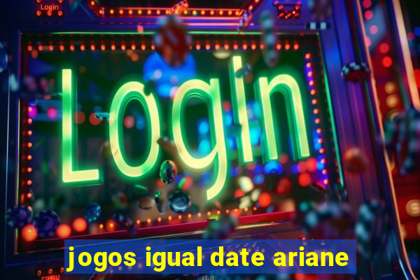 jogos igual date ariane