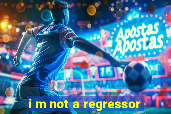 i m not a regressor