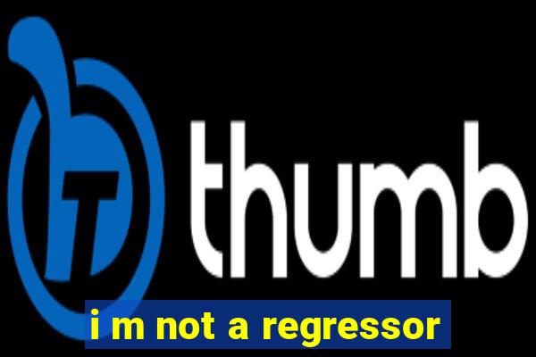 i m not a regressor