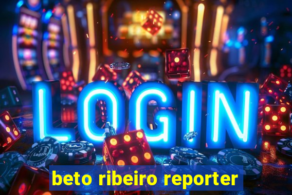 beto ribeiro reporter