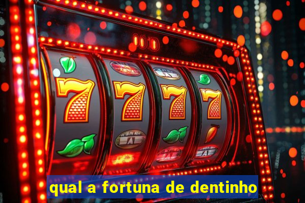 qual a fortuna de dentinho