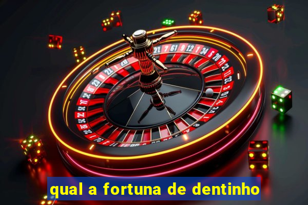 qual a fortuna de dentinho
