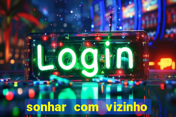 sonhar com vizinho jogo do bicho