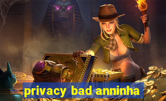 privacy bad anninha