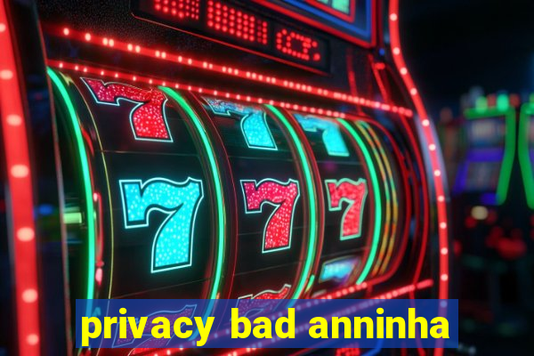 privacy bad anninha