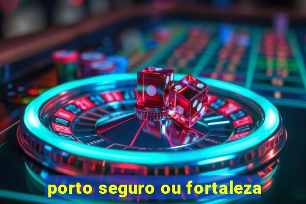 porto seguro ou fortaleza
