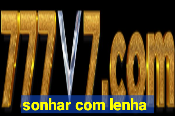 sonhar com lenha