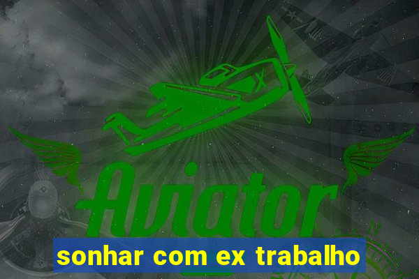 sonhar com ex trabalho
