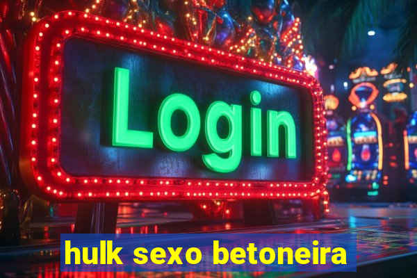 hulk sexo betoneira