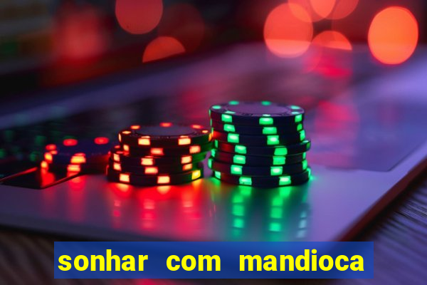sonhar com mandioca jogo do bicho