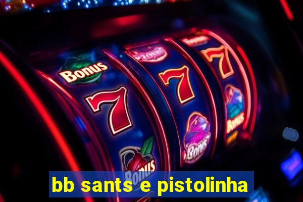 bb sants e pistolinha