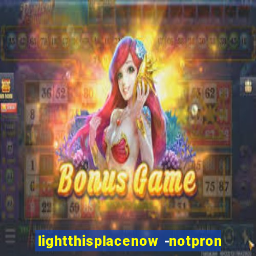lightthisplacenow -notpron