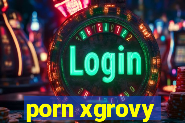 porn xgrovy