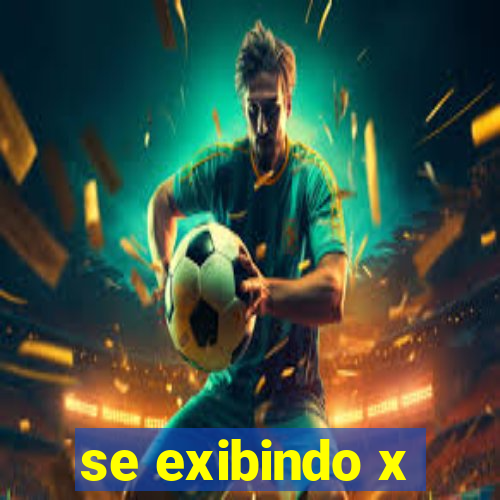 se exibindo x