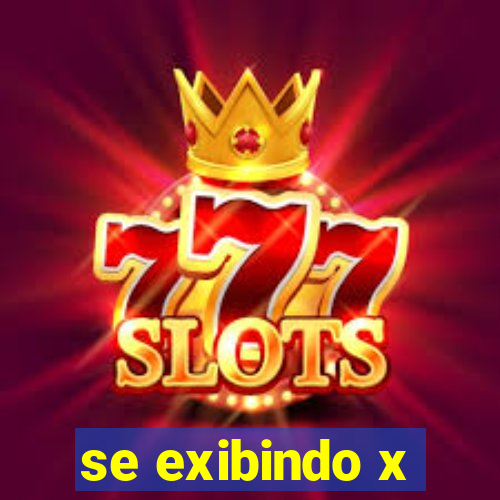 se exibindo x