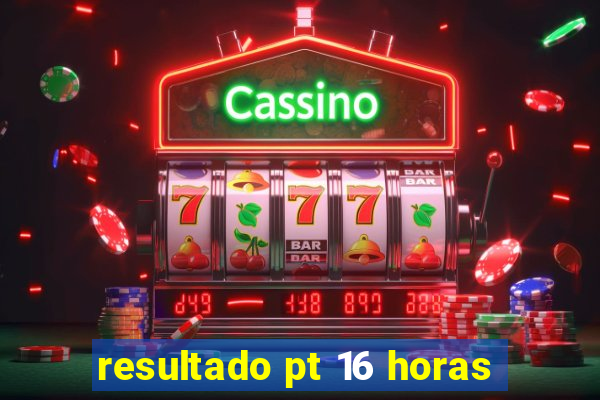 resultado pt 16 horas