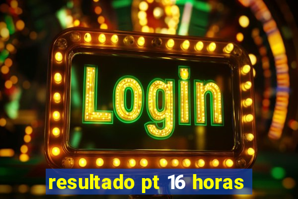 resultado pt 16 horas