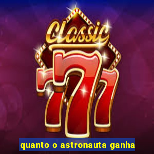 quanto o astronauta ganha