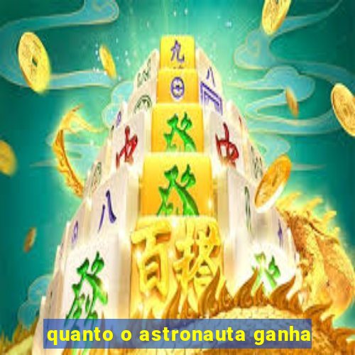quanto o astronauta ganha