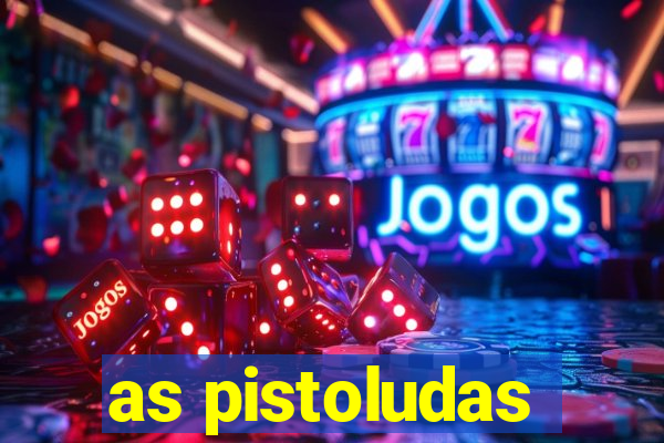 as pistoludas