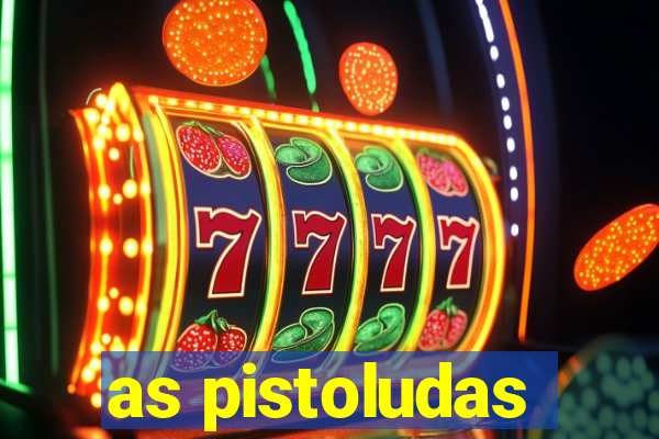 as pistoludas