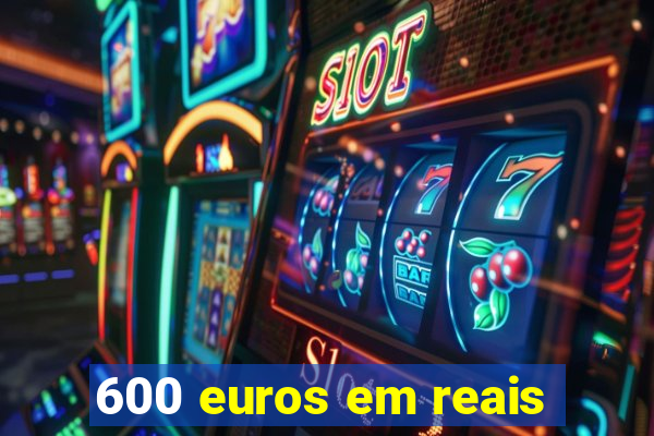 600 euros em reais