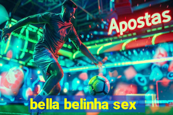 bella belinha sex