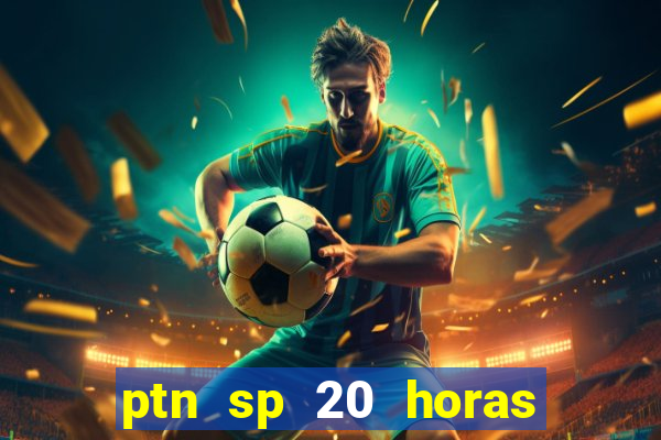 ptn sp 20 horas de hoje