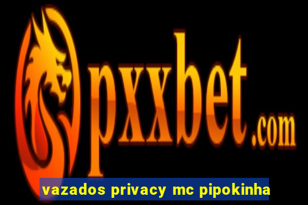 vazados privacy mc pipokinha