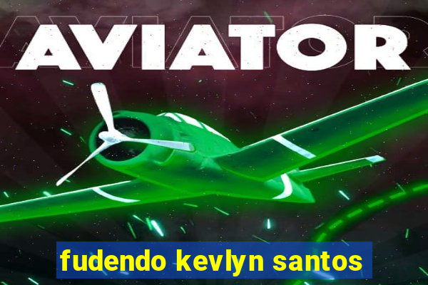 fudendo kevlyn santos