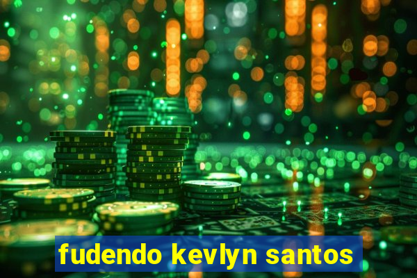 fudendo kevlyn santos
