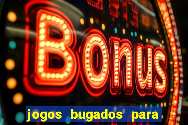 jogos bugados para ganhar dinheiro
