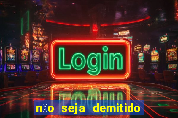n茫o seja demitido como ganhar na loteria