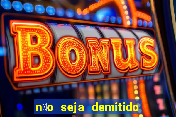 n茫o seja demitido como ganhar na loteria