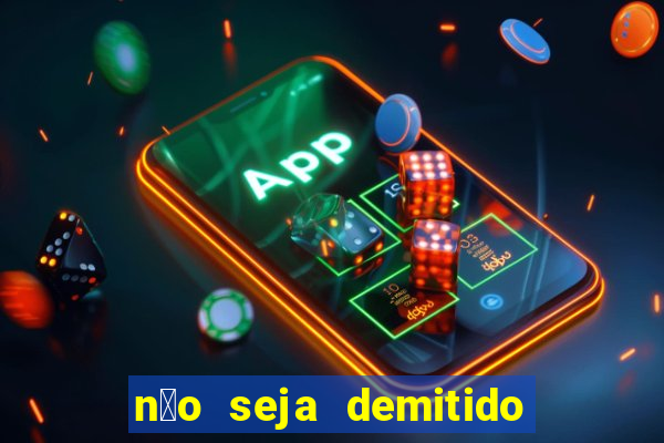 n茫o seja demitido como ganhar na loteria