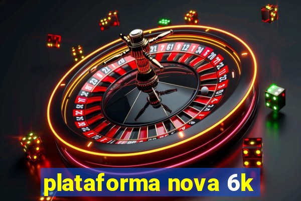 plataforma nova 6k
