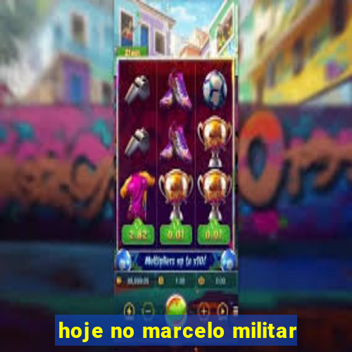 hoje no marcelo militar