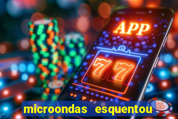 microondas esquentou demais e parou de funcionar